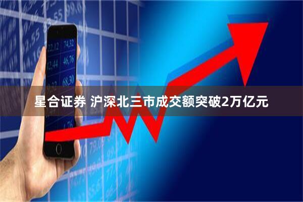 星合证券 沪深北三市成交额突破2万亿元