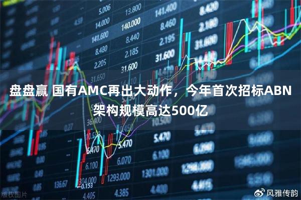 盘盘赢 国有AMC再出大动作，今年首次招标ABN架构规模高达500亿