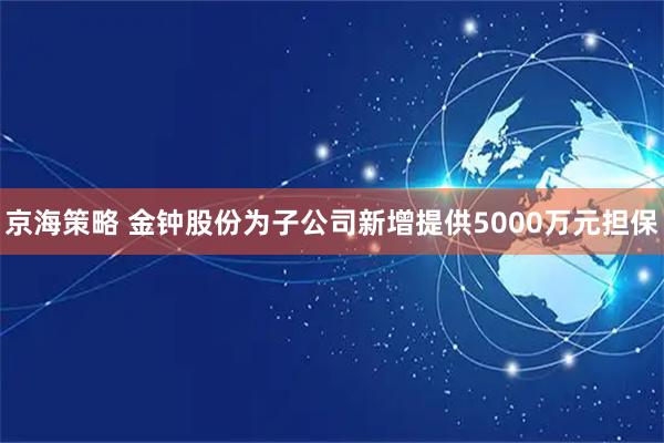 京海策略 金钟股份为子公司新增提供5000万元担保