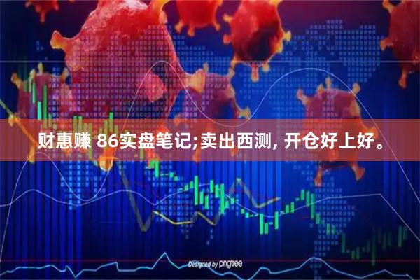 财惠赚 86实盘笔记;卖出西测, 开仓好上好。