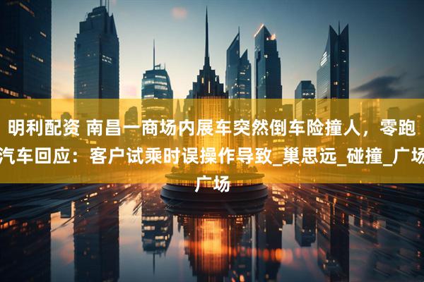 明利配资 南昌一商场内展车突然倒车险撞人，零跑汽车回应：客户试乘时误操作导致_巢思远_碰撞_广场
