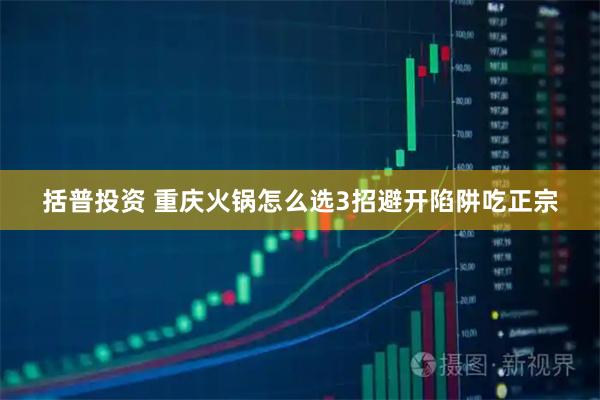 括普投资 重庆火锅怎么选3招避开陷阱吃正宗