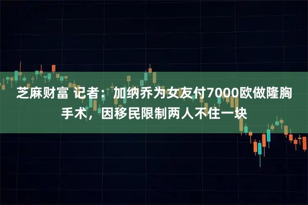 芝麻财富 记者：加纳乔为女友付7000欧做隆胸手术，因移民限制两人不住一块