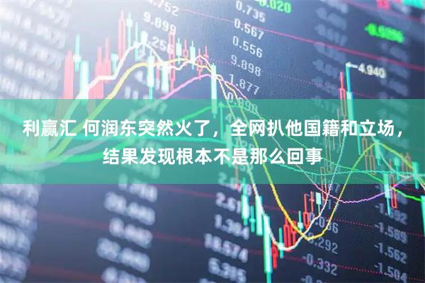 利赢汇 何润东突然火了，全网扒他国籍和立场，结果发现根本不是那么回事