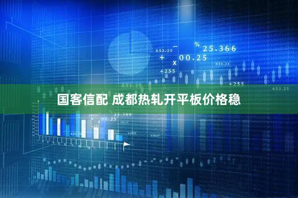 国客信配 成都热轧开平板价格稳