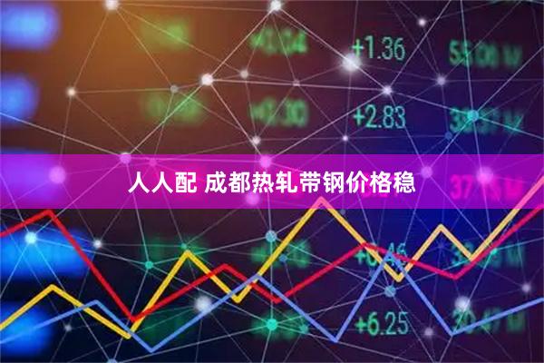 人人配 成都热轧带钢价格稳