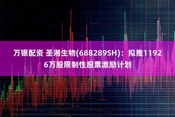 万银配资 圣湘生物(688289SH)：拟推11926万股限制性股票激励计划