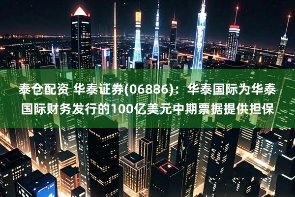 泰仓配资 华泰证券(06886)：华泰国际为华泰国际财务发行的100亿美元中期票据提供担保