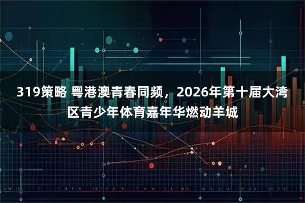 319策略 粤港澳青春同频，2026年第十届大湾区青少年体育嘉年华燃动羊城