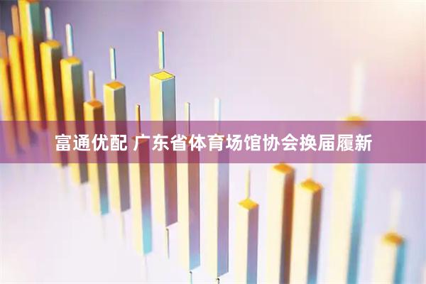 富通优配 广东省体育场馆协会换届履新
