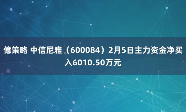 億策略 中信尼雅（600084）2月5日主力资金净买入6010.50万元