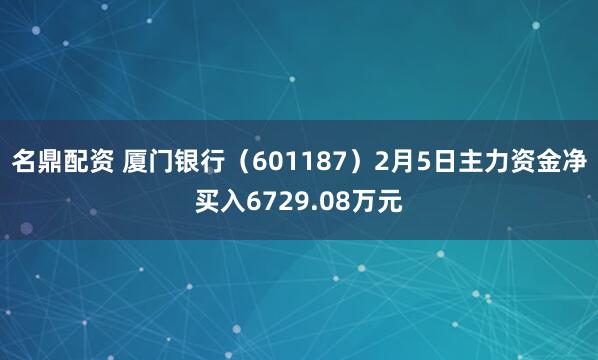 名鼎配资 厦门银行（601187）2月5日主力资金净买入6729.08万元