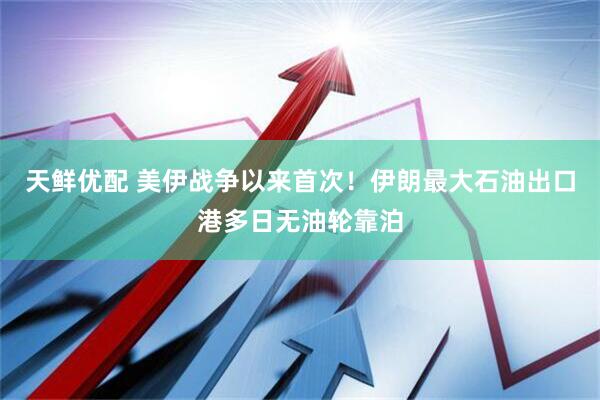 天鲜优配 美伊战争以来首次！伊朗最大石油出口港多日无油轮靠泊
