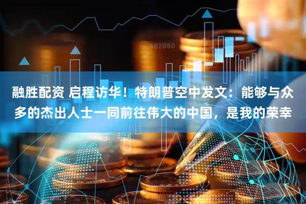 融胜配资 启程访华！特朗普空中发文：能够与众多的杰出人士一同前往伟大的中国，是我的荣幸