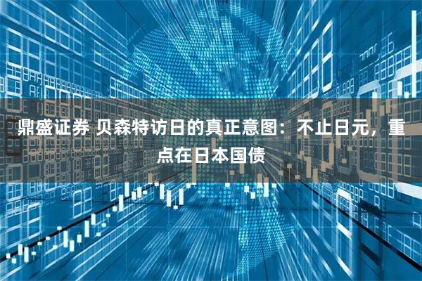 鼎盛证券 贝森特访日的真正意图：不止日元，重点在日本国债