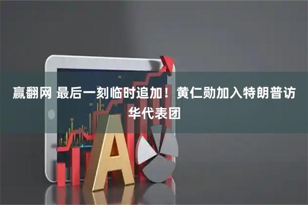 赢翻网 最后一刻临时追加！黄仁勋加入特朗普访华代表团