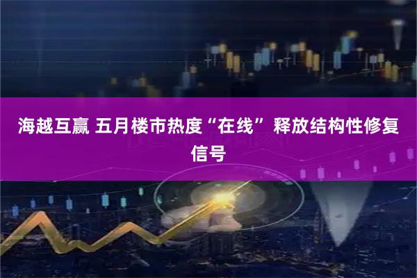 海越互赢 五月楼市热度“在线” 释放结构性修复信号