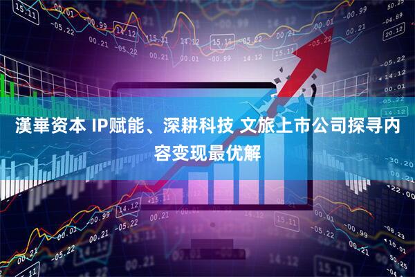 漢崋资本 IP赋能、深耕科技 文旅上市公司探寻内容变现最优解