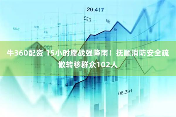 牛360配资 15小时鏖战强降雨！抚顺消防安全疏散转移群众102人
