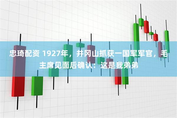 忠琦配资 1927年，井冈山抓获一国军军官，毛主席见面后确认：这是我弟弟