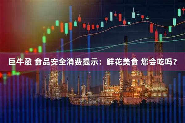 巨牛盈 食品安全消费提示：鲜花美食 您会吃吗？