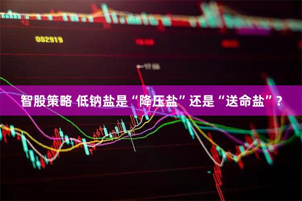 智股策略 低钠盐是“降压盐”还是“送命盐”？
