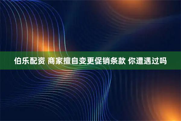 伯乐配资 商家擅自变更促销条款 你遭遇过吗