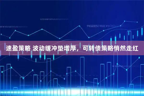 速盈策略 波动缓冲垫增厚，可转债策略悄然走红