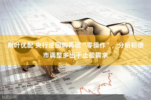 荆叶优配 央行逆回购再现“零操作”，分析称债市调整多出于止盈需求