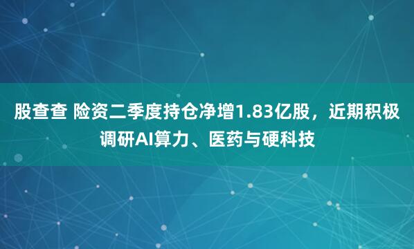 股查查 险资二季度持仓净增1.83亿股，近期积极调研AI算力、医药与硬科技