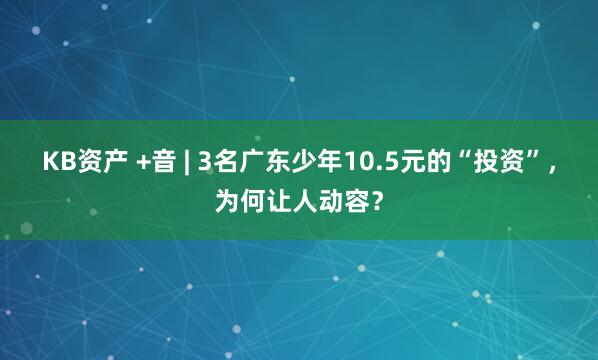 KB资产 +音 | 3名广东少年10.5元的“投资”，为何让人动容？