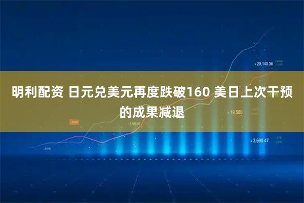 明利配资 日元兑美元再度跌破160 美日上次干预的成果减退
